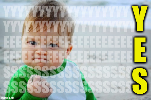 Success Kid Original Meme | YYYYYYYYYYYYYYYYYYYY
YYYYYYYYYYYYYYYYYYYY
EEEEEEEEEEEEEEEEEEEEEEE
EEEEEEEEEEEEEEEEEEEEEEE
SSSSSSSSSSSSSSSSSS
SSSSSSSSSSSSSSSSSS Y
E
S | image tagged in memes,success kid original | made w/ Imgflip meme maker