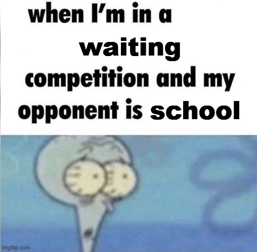 whe i'm in a competition and my opponent is | waiting; school | image tagged in whe i'm in a competition and my opponent is | made w/ Imgflip meme maker