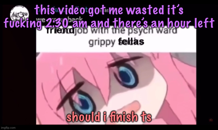 friendjob with the psych ward grippy fellas | this video got me wasted it’s fucking 2:30 am and there’s an hour left; should i finish ts | image tagged in friendjob with the psych ward grippy fellas,cinnabox announcement | made w/ Imgflip meme maker