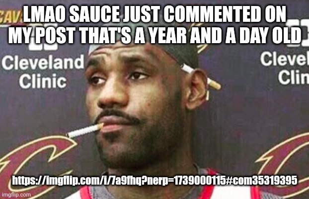 Lebron cigarette  | LMAO SAUCE JUST COMMENTED ON MY POST THAT'S A YEAR AND A DAY OLD; https://imgflip.com/i/7a9fhq?nerp=1739000115#com35319395 | image tagged in lebron cigarette | made w/ Imgflip meme maker