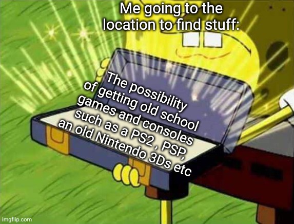 Spongebob box | Me going to the location to find stuff: The possibility of getting old school games and consoles such as a PS2 , PSP, an old Nintendo 3Ds et | image tagged in spongebob box | made w/ Imgflip meme maker