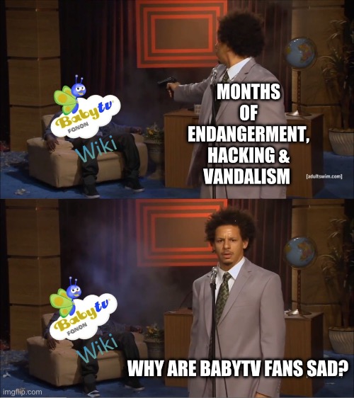 Why BabyTV Fanon Went Out Of Business | MONTHS OF ENDANGERMENT, HACKING &
VANDALISM; WHY ARE BABYTV FANS SAD? | image tagged in memes,who killed hannibal | made w/ Imgflip meme maker