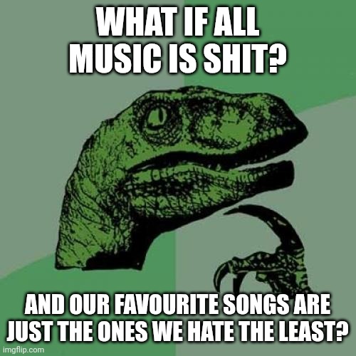 Music raptor | WHAT IF ALL MUSIC IS SHIT? AND OUR FAVOURITE SONGS ARE JUST THE ONES WE HATE THE LEAST? | image tagged in memes,philosoraptor | made w/ Imgflip meme maker