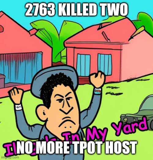 2763 KILLED TWO NO MORE TPOT HOST | image tagged in illegals in my yard | made w/ Imgflip meme maker