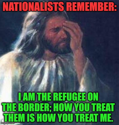 jesus facepalm | NATIONALISTS REMEMBER:; I AM THE REFUGEE ON THE BORDER; HOW YOU TREAT THEM IS HOW YOU TREAT ME. | image tagged in jesus facepalm | made w/ Imgflip meme maker