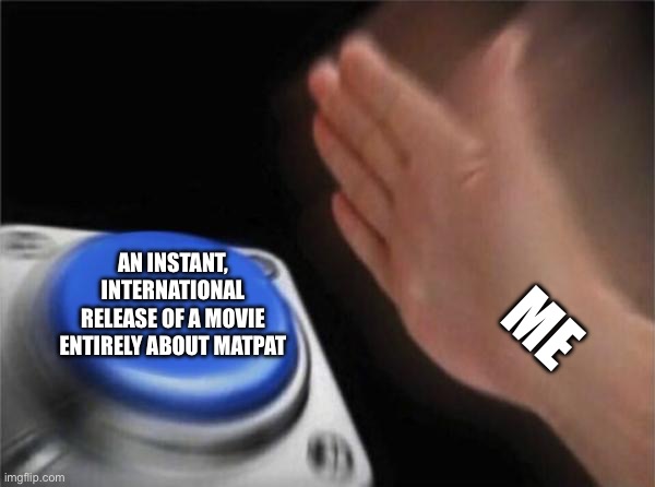 Sticks: *makes a trailer about MatPat’s life* Me: | AN INSTANT, INTERNATIONAL RELEASE OF A MOVIE ENTIRELY ABOUT MATPAT; ME | image tagged in memes,blank nut button | made w/ Imgflip meme maker