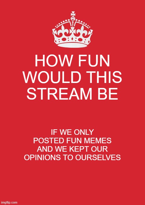 Would honestly be an upgrade | HOW FUN WOULD THIS STREAM BE; IF WE ONLY POSTED FUN MEMES AND WE KEPT OUR OPINIONS TO OURSELVES | image tagged in memes,keep calm and carry on red,chill | made w/ Imgflip meme maker