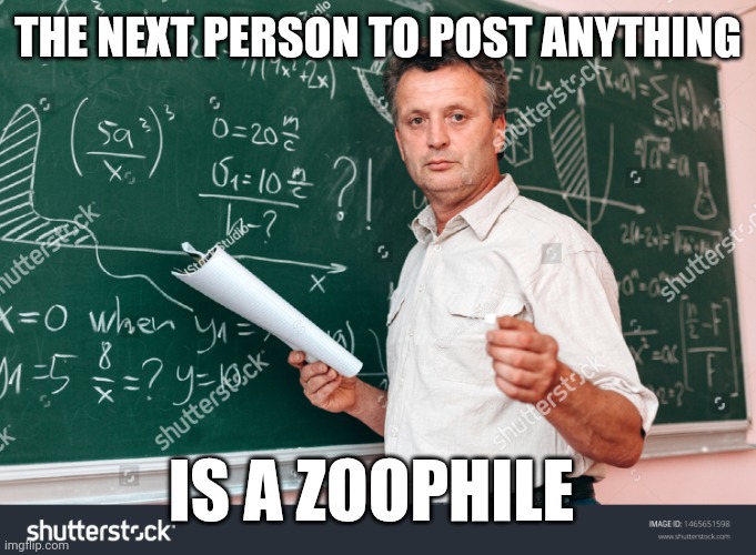 Teacher without watermark | THE NEXT PERSON TO POST ANYTHING; IS A ZOOPHILE | image tagged in teacher without watermark | made w/ Imgflip meme maker