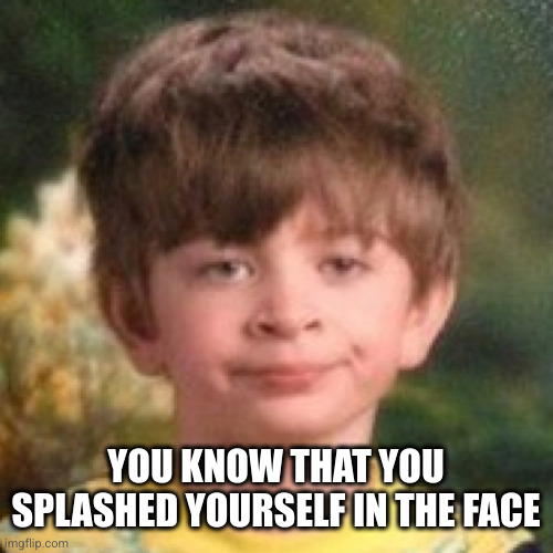 Annoyed face | YOU KNOW THAT YOU SPLASHED YOURSELF IN THE FACE | image tagged in annoyed face | made w/ Imgflip meme maker