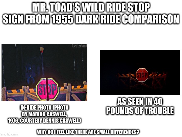 In 40 pounds of trouble, there's no ultraviolet lightning as opposed to the in-ride photo making the sign outline yellow and mak | MR. TOAD'S WILD RIDE STOP SIGN FROM 1955 DARK RIDE COMPARISON; AS SEEN IN 40 POUNDS OF TROUBLE; IN-RIDE PHOTO (PHOTO BY MARION CASWELL, 1976, COURTESY DENNIS CASWELL); WHY DO I FEEL LIKE THERE ARE SMALL DIFFERENCES? | image tagged in vintage,disneyland,mr toad | made w/ Imgflip meme maker