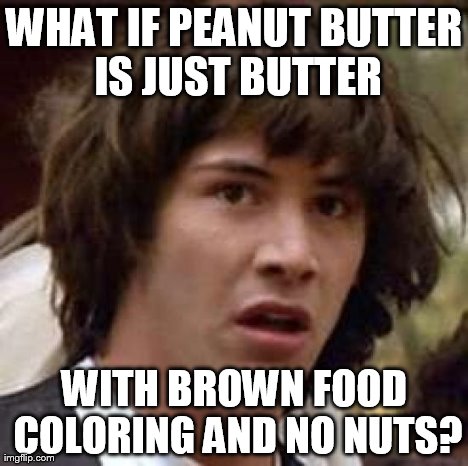 Conspiracy Keanu | WHAT IF PEANUT BUTTER IS JUST BUTTER WITH BROWN FOOD COLORING AND NO NUTS? | image tagged in memes,conspiracy keanu | made w/ Imgflip meme maker