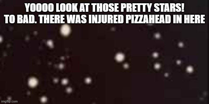 idk | YOOOO LOOK AT THOSE PRETTY STARS! TO BAD. THERE WAS INJURED PIZZAHEAD IN HERE | image tagged in funny | made w/ Imgflip meme maker