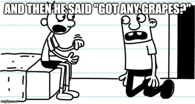 ? | AND THEN HE SAID "GOT ANY GRAPES?" | image tagged in greg explains to rowley | made w/ Imgflip meme maker