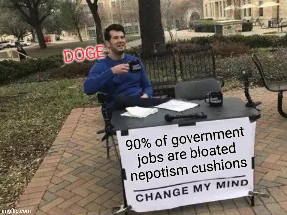 Change My Mind | DOGE; 90% of government jobs are bloated nepotism cushions | image tagged in memes,change my mind,funny | made w/ Imgflip meme maker