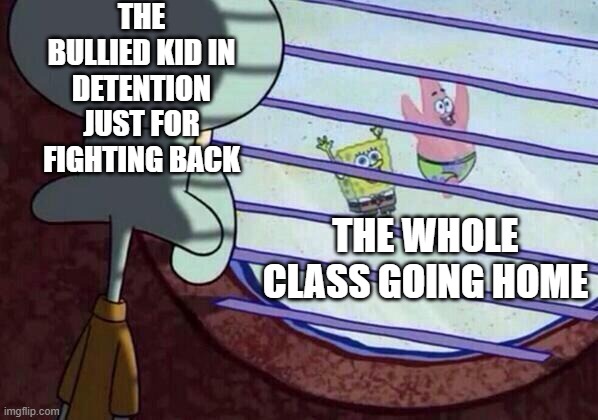 Squidward window | THE BULLIED KID IN DETENTION JUST FOR FIGHTING BACK; THE WHOLE CLASS GOING HOME | image tagged in squidward window | made w/ Imgflip meme maker