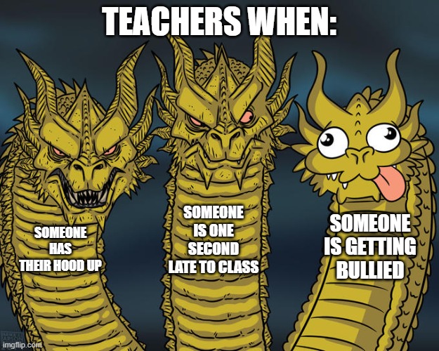 Three-headed Dragon | TEACHERS WHEN:; SOMEONE IS ONE SECOND LATE TO CLASS; SOMEONE IS GETTING BULLIED; SOMEONE HAS THEIR HOOD UP | image tagged in three-headed dragon | made w/ Imgflip meme maker