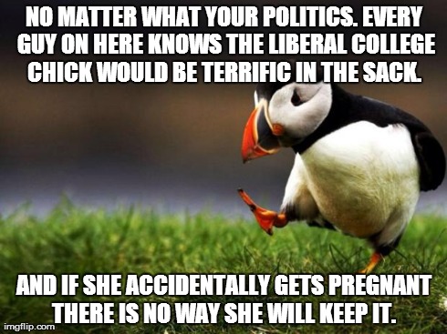 It is called unpopular puffin for a reason.  | NO MATTER WHAT YOUR POLITICS. EVERY GUY ON HERE KNOWS THE LIBERAL COLLEGE CHICK WOULD BE TERRIFIC IN THE SACK.  AND IF SHE ACCIDENTALLY GETS | image tagged in memes,unpopular opinion puffin | made w/ Imgflip meme maker