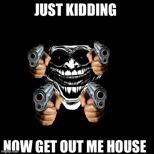 JUST KIDDING NOW GET OUT ME HOUSE | made w/ Imgflip meme maker