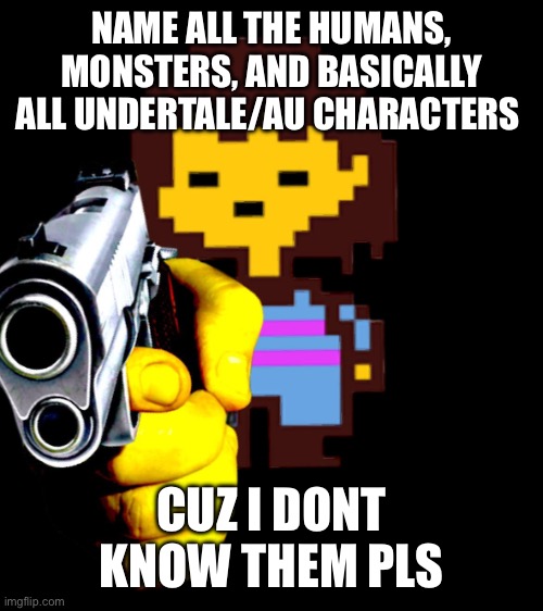 Better frisk gun | NAME ALL THE HUMANS, MONSTERS, AND BASICALLY ALL UNDERTALE/AU CHARACTERS; CUZ I DONT KNOW THEM PLS | image tagged in better frisk gun | made w/ Imgflip meme maker