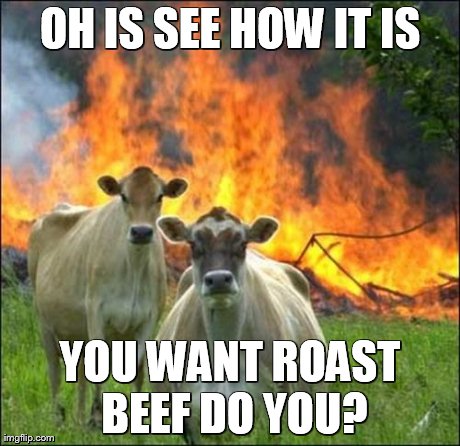 Evil Cows | OH IS SEE HOW IT IS YOU WANT ROAST BEEF DO YOU? | image tagged in memes,evil cows | made w/ Imgflip meme maker