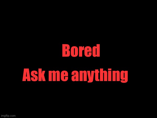 Bored; Ask me anything | made w/ Imgflip meme maker