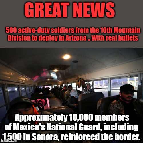Promises keep. | GREAT NEWS; 500 active-duty soldiers from the 10th Mountain Division to deploy in Arizona .. With real bullets; Approximately 10,000 members of Mexico's National Guard, including 1,500 in Sonora, reinforced the border. | made w/ Imgflip meme maker