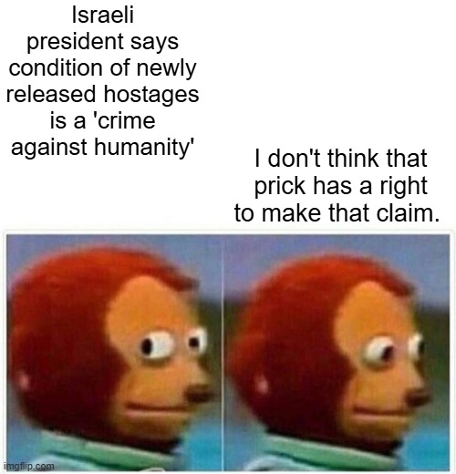 Pot calling Kettle. hes no different then they are. | Israeli president says condition of newly released hostages is a 'crime against humanity'; I don't think that prick has a right to make that claim. | image tagged in memes,monkey puppet | made w/ Imgflip meme maker