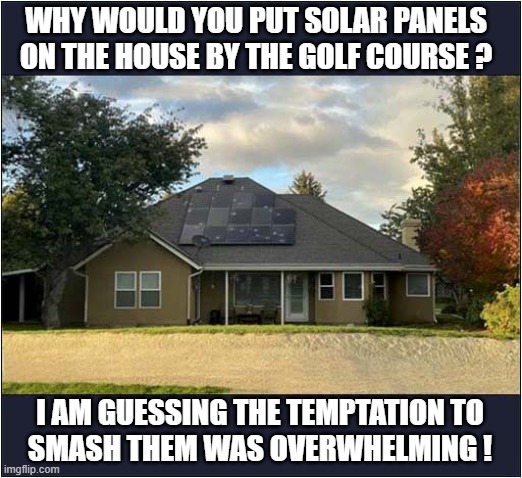 What Did They Expect Would Happen ? | WHY WOULD YOU PUT SOLAR PANELS ON THE HOUSE BY THE GOLF COURSE ? I AM GUESSING THE TEMPTATION TO
SMASH THEM WAS OVERWHELMING ! | image tagged in solar panels,golf,targeted | made w/ Imgflip meme maker