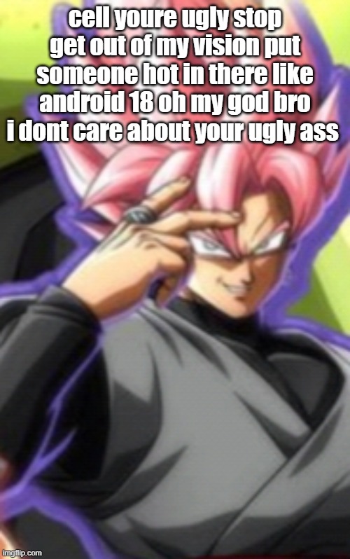 Smart goku black | cell youre ugly stop get out of my vision put someone hot in there like android 18 oh my god bro i dont care about your ugly ass | image tagged in smart goku black | made w/ Imgflip meme maker