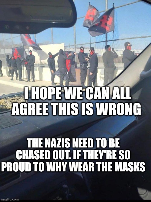 Screw the Cincinnati Nazis | I HOPE WE CAN ALL AGREE THIS IS WRONG; THE NAZIS NEED TO BE CHASED OUT. IF THEY'RE SO PROUD TO WHY WEAR THE MASKS | image tagged in nazi | made w/ Imgflip meme maker