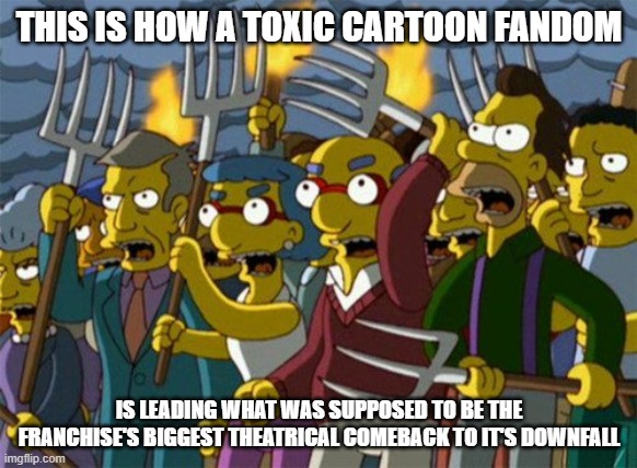 i literally can't stand it | THIS IS HOW A TOXIC CARTOON FANDOM; IS LEADING WHAT WAS SUPPOSED TO BE THE FRANCHISE'S BIGGEST THEATRICAL COMEBACK TO IT'S DOWNFALL | image tagged in simpsons - angry mob,prediction | made w/ Imgflip meme maker