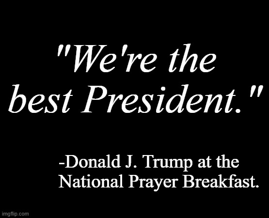 My name is Legion, for we are many. | "We're the best President."; -Donald J. Trump at the
National Prayer Breakfast. | image tagged in short black template,trump unfit unqualified dangerous,lunatic,voices | made w/ Imgflip meme maker