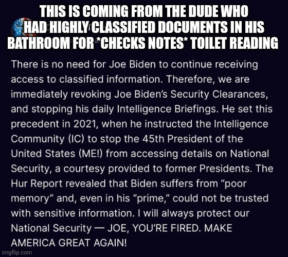 So true | THIS IS COMING FROM THE DUDE WHO HAD HIGHLY CLASSIFIED DOCUMENTS IN HIS BATHROOM FOR *CHECKS NOTES* TOILET READING | image tagged in donald trump | made w/ Imgflip meme maker