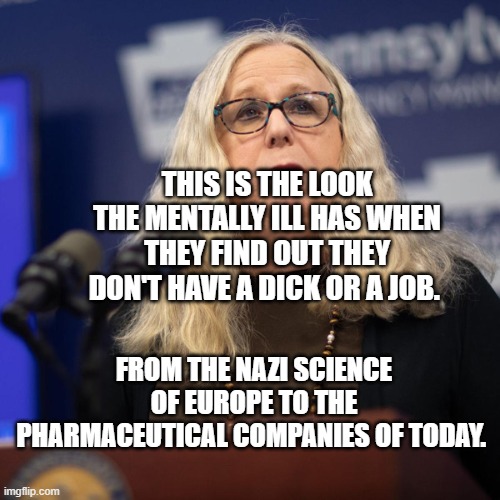 Rachel Levine | THIS IS THE LOOK THE MENTALLY ILL HAS WHEN THEY FIND OUT THEY DON'T HAVE A DICK OR A JOB. FROM THE NAZI SCIENCE OF EUROPE TO THE PHARMACEUTICAL COMPANIES OF TODAY. | image tagged in rachel levine | made w/ Imgflip meme maker