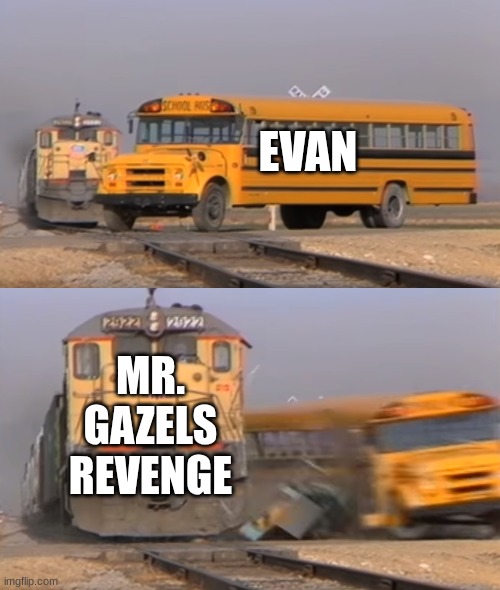 A train hitting a school bus | EVAN; MR. GAZELS REVENGE | image tagged in a train hitting a school bus | made w/ Imgflip meme maker