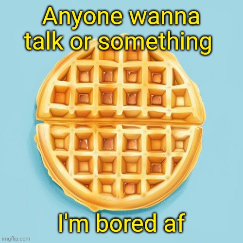 Waffle | Anyone wanna talk or something; I'm bored af | image tagged in waffle | made w/ Imgflip meme maker