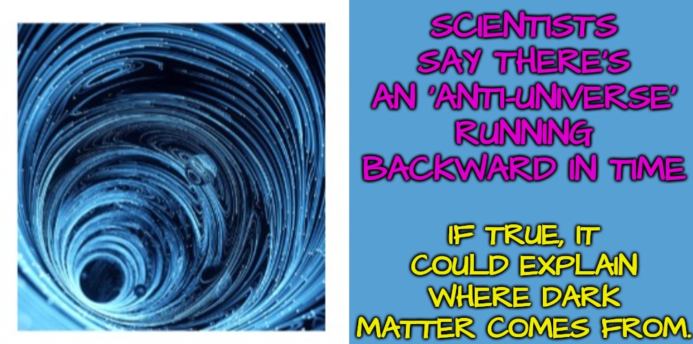 Can't Get My Head Around This One | SCIENTISTS SAY THERE'S AN 'ANTI-UNIVERSE' RUNNING BACKWARD IN TIME; IF TRUE, IT COULD EXPLAIN WHERE DARK MATTER COMES FROM. | image tagged in universe,time machine | made w/ Imgflip meme maker