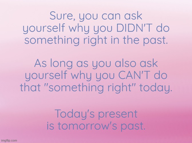 Food for thought. | Sure, you can ask yourself why you DIDN'T do something right in the past. As long as you also ask yourself why you CAN'T do that "something right" today. Today's present is tomorrow's past. | image tagged in linear gradient pink | made w/ Imgflip meme maker