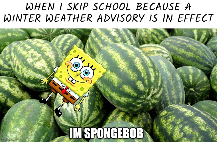 Watermelon Spongyboy | WHEN I SKIP SCHOOL BECAUSE A WINTER WEATHER ADVISORY IS IN EFFECT; IM SPONGEBOB | image tagged in funny,watermelon,spongebob | made w/ Imgflip meme maker