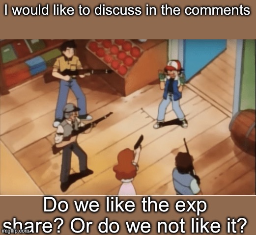 I personally wish that it wasn’t forced in every game | I would like to discuss in the comments; Do we like the exp share? Or do we not like it? | image tagged in ash ketchum gets guns pointed at him | made w/ Imgflip meme maker