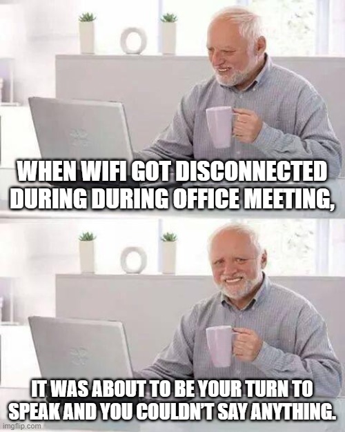 Hide the Pain Harold Meme | WHEN WIFI GOT DISCONNECTED DURING DURING OFFICE MEETING, IT WAS ABOUT TO BE YOUR TURN TO SPEAK AND YOU COULDN’T SAY ANYTHING. | image tagged in memes,hide the pain harold | made w/ Imgflip meme maker