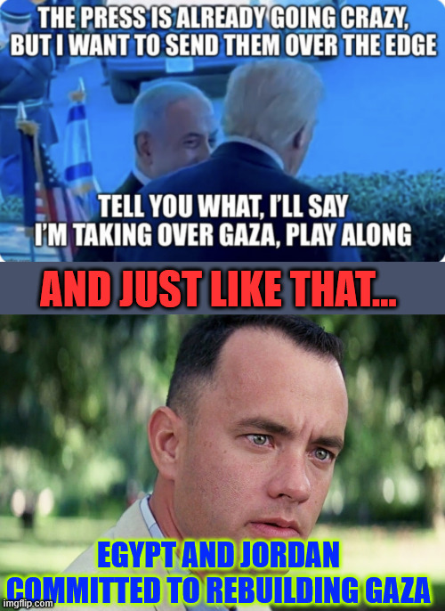 I bet those Trump haters didn't see that one coming... | AND JUST LIKE THAT... EGYPT AND JORDAN COMMITTED TO REBUILDING GAZA | image tagged in memes,and just like that,trump,gets others to commit to rebuild gaza,libs whined trump taking over gaza | made w/ Imgflip meme maker