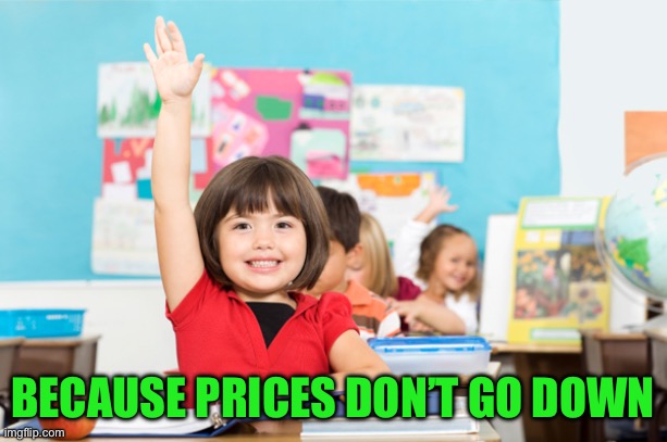 student raise hand | BECAUSE PRICES DON’T GO DOWN | image tagged in student raise hand | made w/ Imgflip meme maker