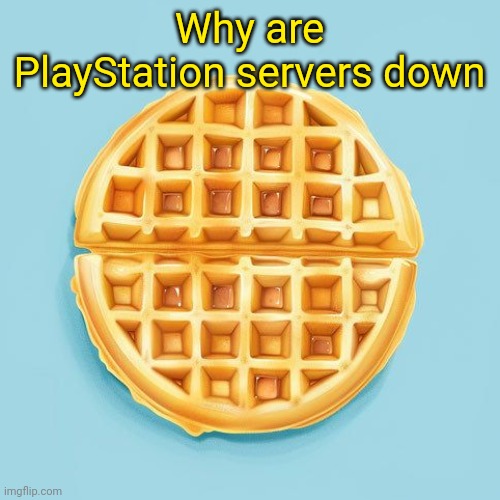 Waffle | Why are PlayStation servers down | image tagged in waffle | made w/ Imgflip meme maker