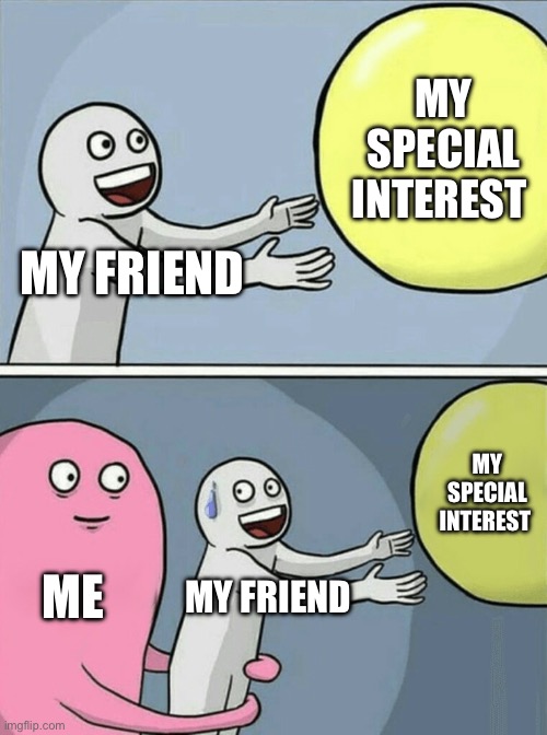 Autism | MY SPECIAL INTEREST; MY FRIEND; MY SPECIAL INTEREST; ME; MY FRIEND | image tagged in memes,running away balloon | made w/ Imgflip meme maker