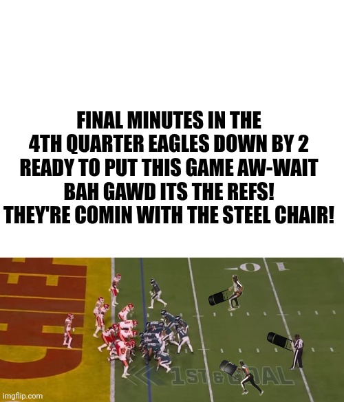 Super bowl | FINAL MINUTES IN THE 4TH QUARTER EAGLES DOWN BY 2 READY TO PUT THIS GAME AW-WAIT BAH GAWD ITS THE REFS! THEY'RE COMIN WITH THE STEEL CHAIR! | image tagged in football | made w/ Imgflip meme maker