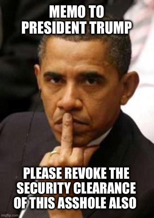 Signed, The American people | MEMO TO PRESIDENT TRUMP; PLEASE REVOKE THE SECURITY CLEARANCE OF THIS ASSHOLE ALSO | image tagged in obama middle finger | made w/ Imgflip meme maker