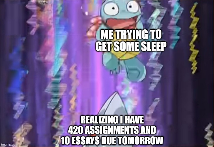 This isn't gonna end well | ME TRYING TO GET SOME SLEEP; REALIZING I HAVE 420 ASSIGNMENTS AND 10 ESSAYS DUE TOMORROW | image tagged in skarmory injures squirtle,school,homework,essays,pokemon,pokemon mystery dungeon | made w/ Imgflip meme maker