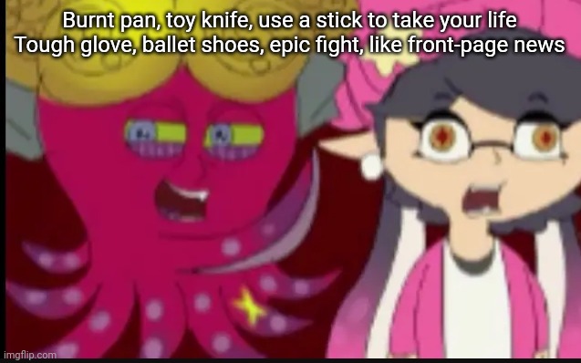 Cursed | Burnt pan, toy knife, use a stick to take your life
Tough glove, ballet shoes, epic fight, like front-page news | image tagged in story of splatoon,blursed | made w/ Imgflip meme maker