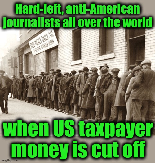 Bread line | Hard-left, anti-American
journalists all over the world when US taxpayer
money is cut off | image tagged in bread line | made w/ Imgflip meme maker